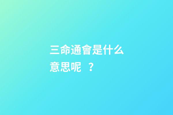 三命通會是什么意思呢？